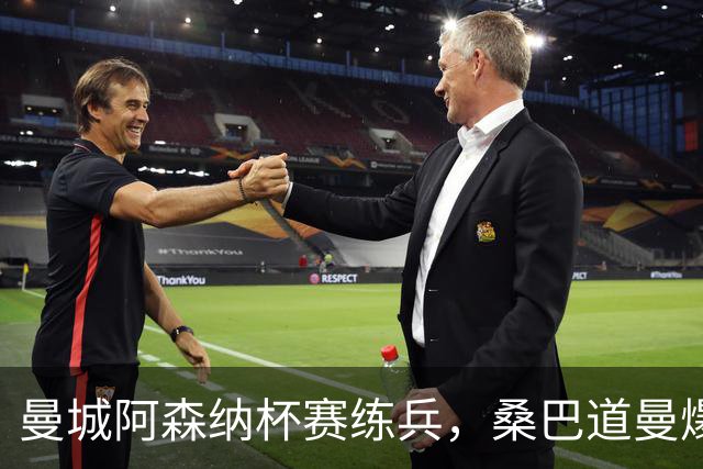 曼城阿森纳杯赛练兵，桑巴道曼爆发彰显豪门厚度